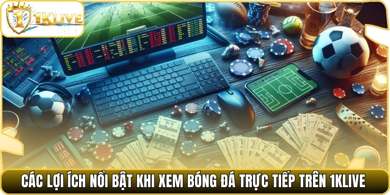 Các lợi ích nổi bật khi xem bóng đá trực tiếp trên 1klive