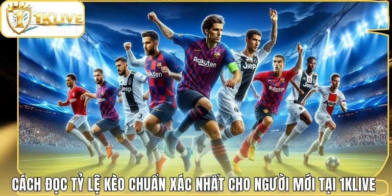 Cách Đọc Tỷ Lệ Kèo Chuẩn Xác Nhất Cho Người Mới Tại 1klive