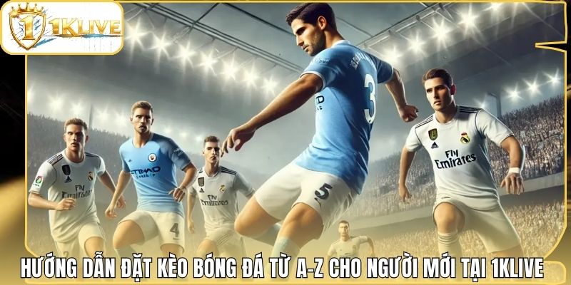 Hướng Dẫn Đặt Kèo Bóng Đá Từ A-Z Cho Người Mới Tại 1klive