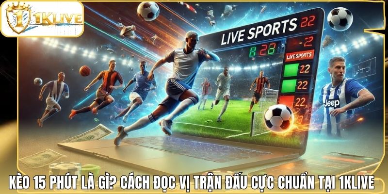 Kèo 15 Phút Là Gì? Cách Đọc Vị Trận Đấu Cực Chuẩn Tại 1klive
