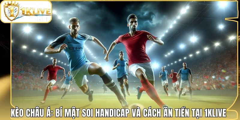 Kèo Châu Á: Bí Mật Soi Handicap Và Cách Ăn Tiền Tại 1klive