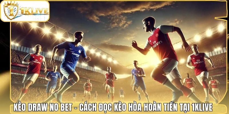 Kèo Draw No Bet - Cách Đọc Kèo Hòa Hoàn Tiền Tại 1klive