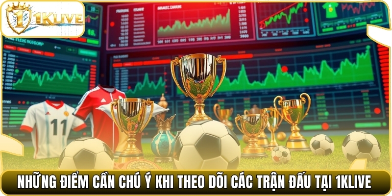 Những điểm cần chú ý khi theo dõi các trận đấu tại 1klive